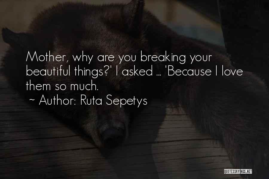 Ruta Sepetys Quotes: Mother, Why Are You Breaking Your Beautiful Things?' I Asked ... 'because I Love Them So Much.