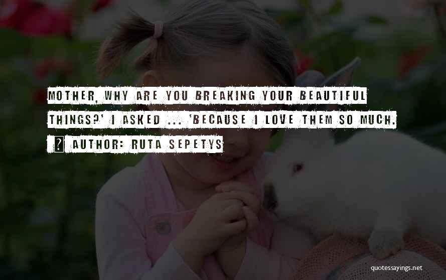 Ruta Sepetys Quotes: Mother, Why Are You Breaking Your Beautiful Things?' I Asked ... 'because I Love Them So Much.