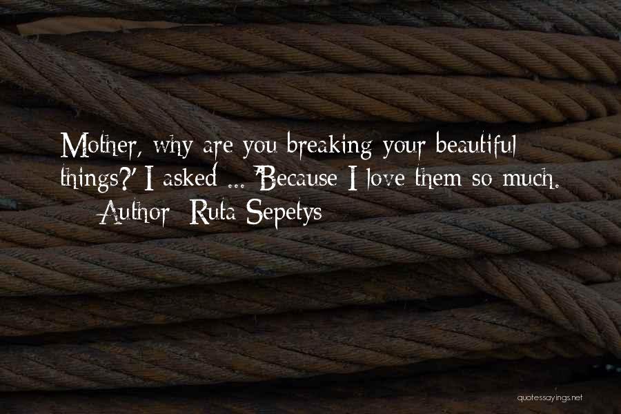 Ruta Sepetys Quotes: Mother, Why Are You Breaking Your Beautiful Things?' I Asked ... 'because I Love Them So Much.