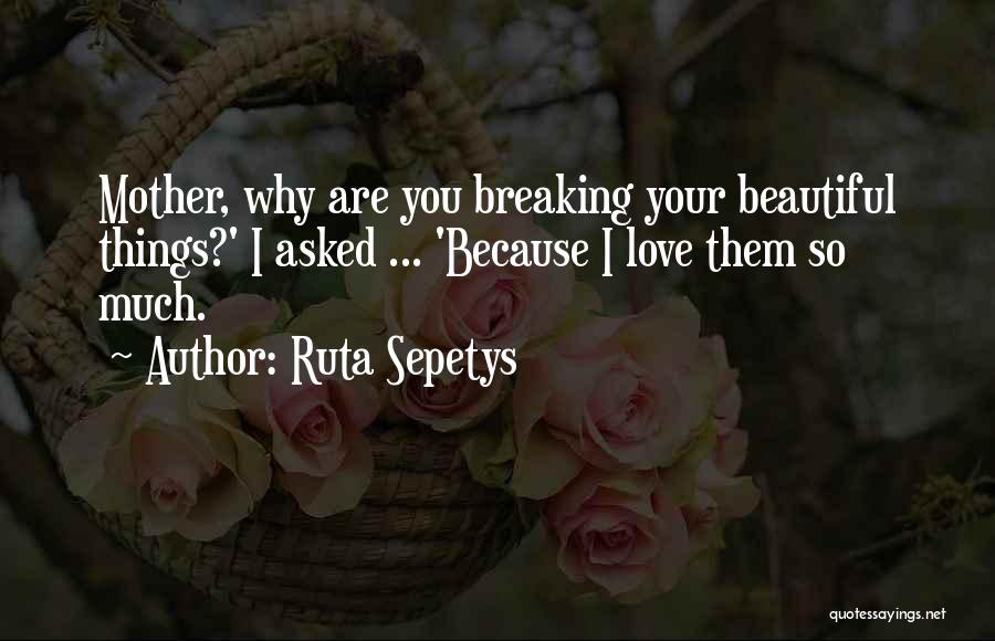 Ruta Sepetys Quotes: Mother, Why Are You Breaking Your Beautiful Things?' I Asked ... 'because I Love Them So Much.