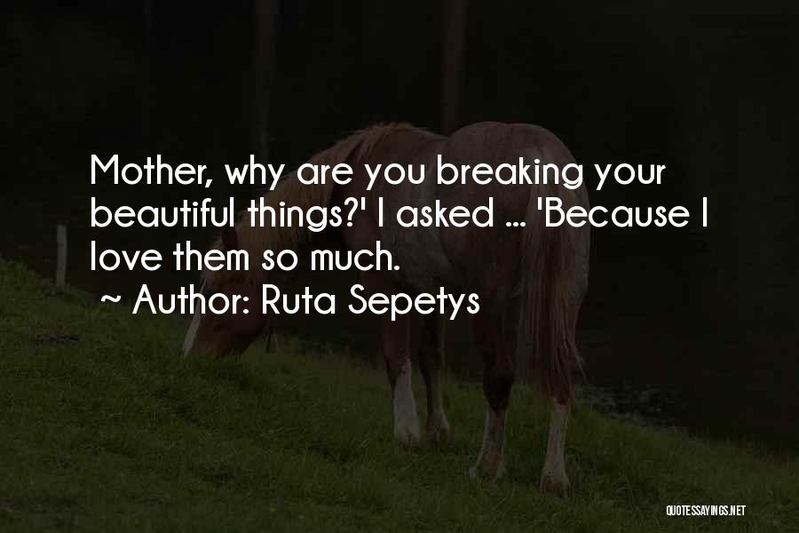 Ruta Sepetys Quotes: Mother, Why Are You Breaking Your Beautiful Things?' I Asked ... 'because I Love Them So Much.