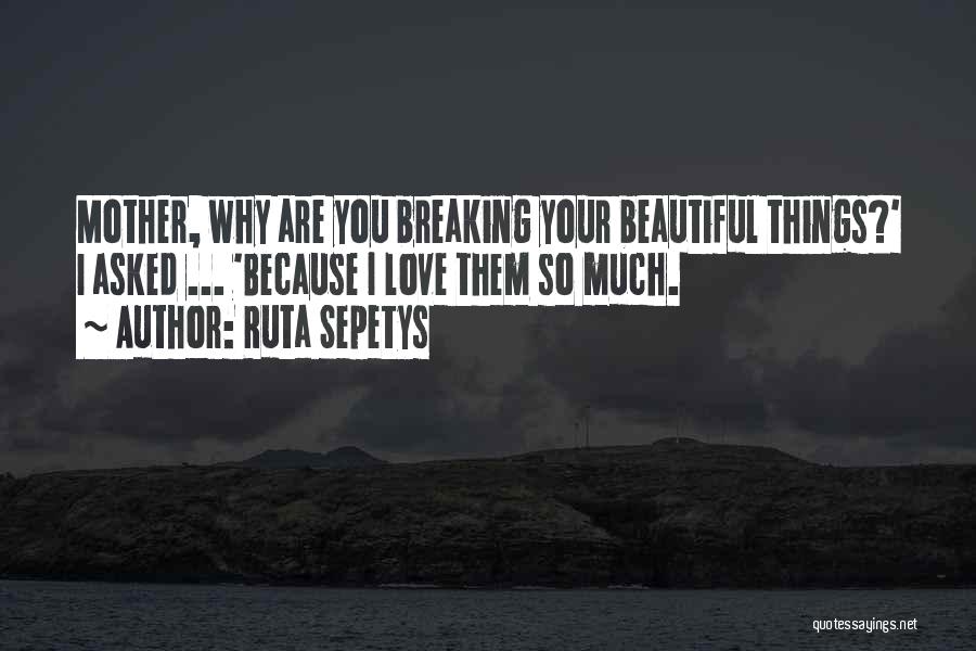 Ruta Sepetys Quotes: Mother, Why Are You Breaking Your Beautiful Things?' I Asked ... 'because I Love Them So Much.