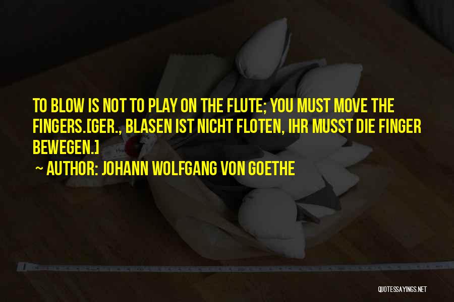 Johann Wolfgang Von Goethe Quotes: To Blow Is Not To Play On The Flute; You Must Move The Fingers.[ger., Blasen Ist Nicht Floten, Ihr Musst