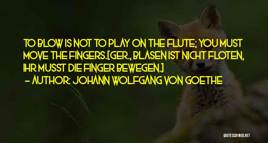 Johann Wolfgang Von Goethe Quotes: To Blow Is Not To Play On The Flute; You Must Move The Fingers.[ger., Blasen Ist Nicht Floten, Ihr Musst
