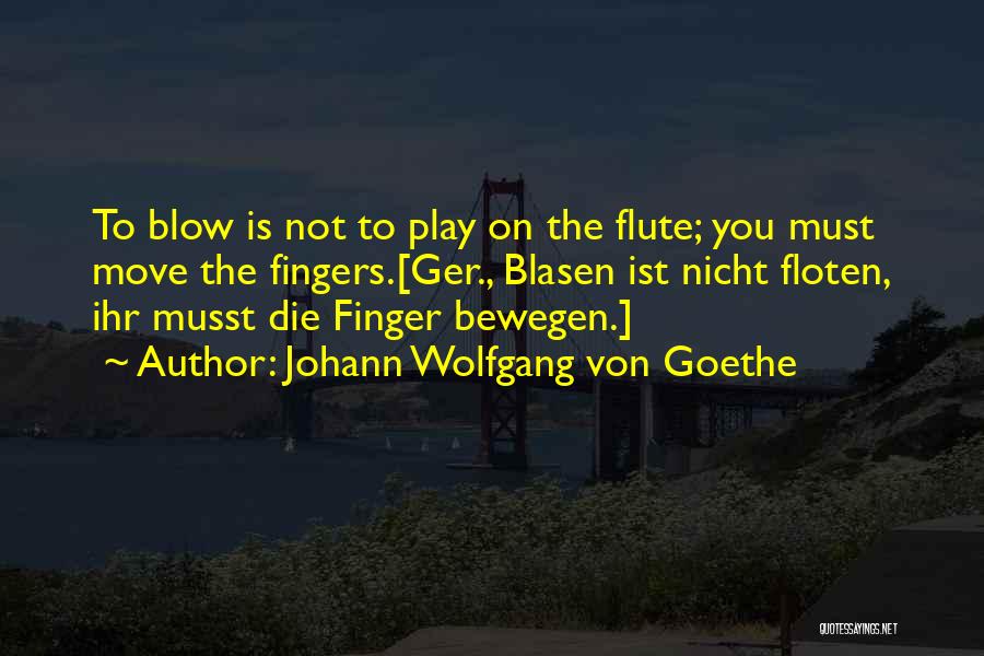 Johann Wolfgang Von Goethe Quotes: To Blow Is Not To Play On The Flute; You Must Move The Fingers.[ger., Blasen Ist Nicht Floten, Ihr Musst