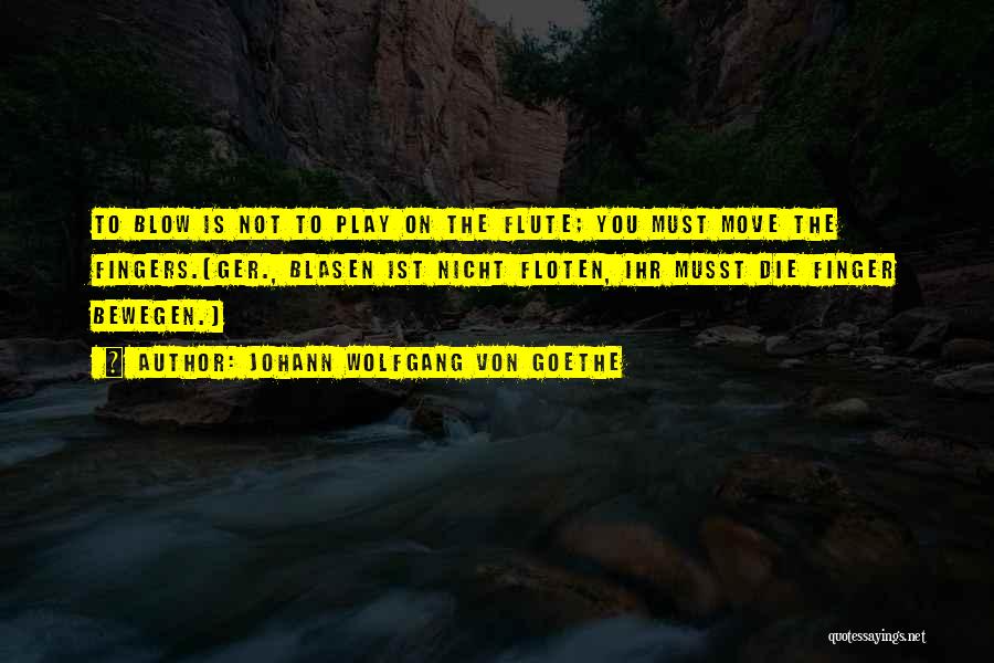 Johann Wolfgang Von Goethe Quotes: To Blow Is Not To Play On The Flute; You Must Move The Fingers.[ger., Blasen Ist Nicht Floten, Ihr Musst
