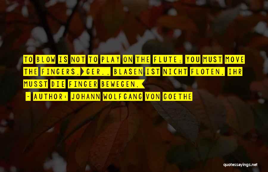 Johann Wolfgang Von Goethe Quotes: To Blow Is Not To Play On The Flute; You Must Move The Fingers.[ger., Blasen Ist Nicht Floten, Ihr Musst