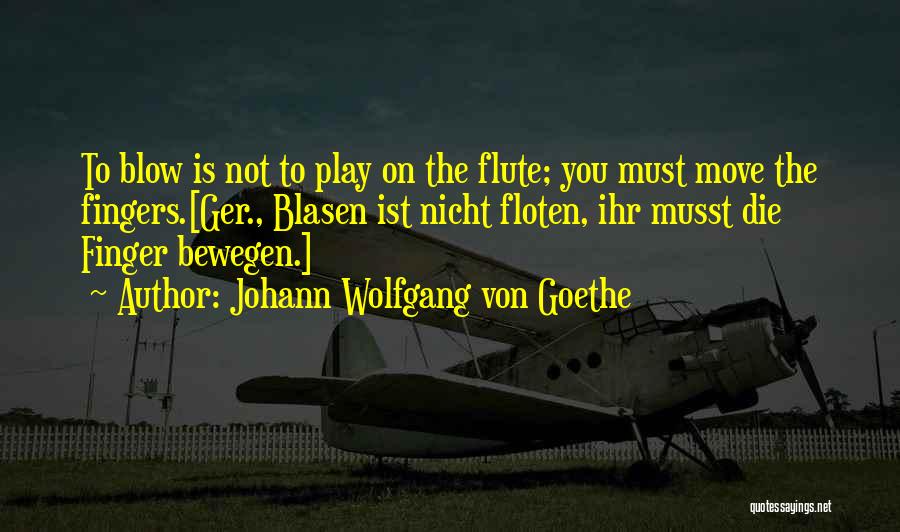 Johann Wolfgang Von Goethe Quotes: To Blow Is Not To Play On The Flute; You Must Move The Fingers.[ger., Blasen Ist Nicht Floten, Ihr Musst
