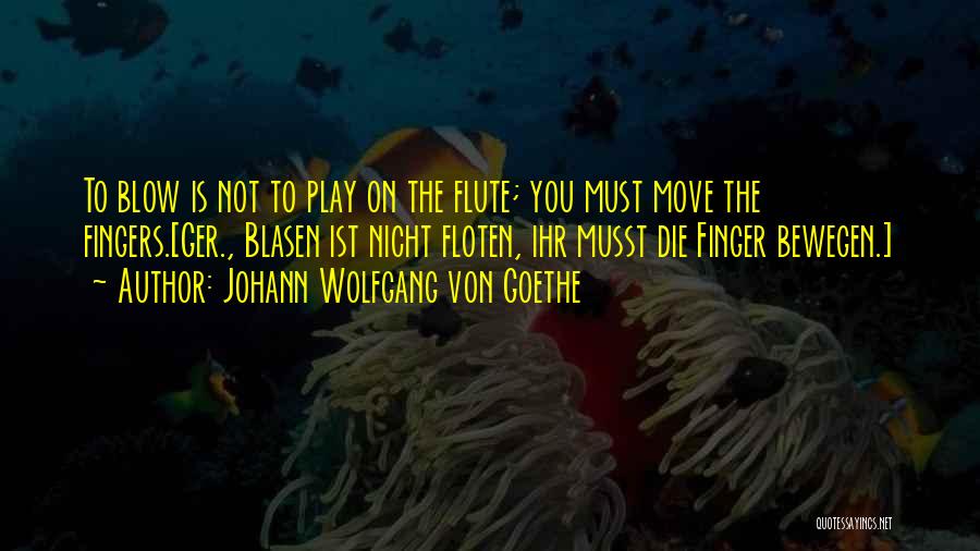 Johann Wolfgang Von Goethe Quotes: To Blow Is Not To Play On The Flute; You Must Move The Fingers.[ger., Blasen Ist Nicht Floten, Ihr Musst