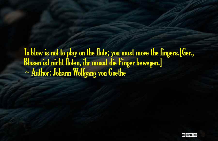 Johann Wolfgang Von Goethe Quotes: To Blow Is Not To Play On The Flute; You Must Move The Fingers.[ger., Blasen Ist Nicht Floten, Ihr Musst