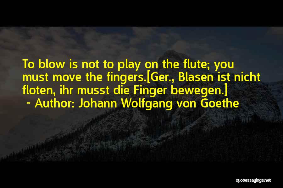 Johann Wolfgang Von Goethe Quotes: To Blow Is Not To Play On The Flute; You Must Move The Fingers.[ger., Blasen Ist Nicht Floten, Ihr Musst
