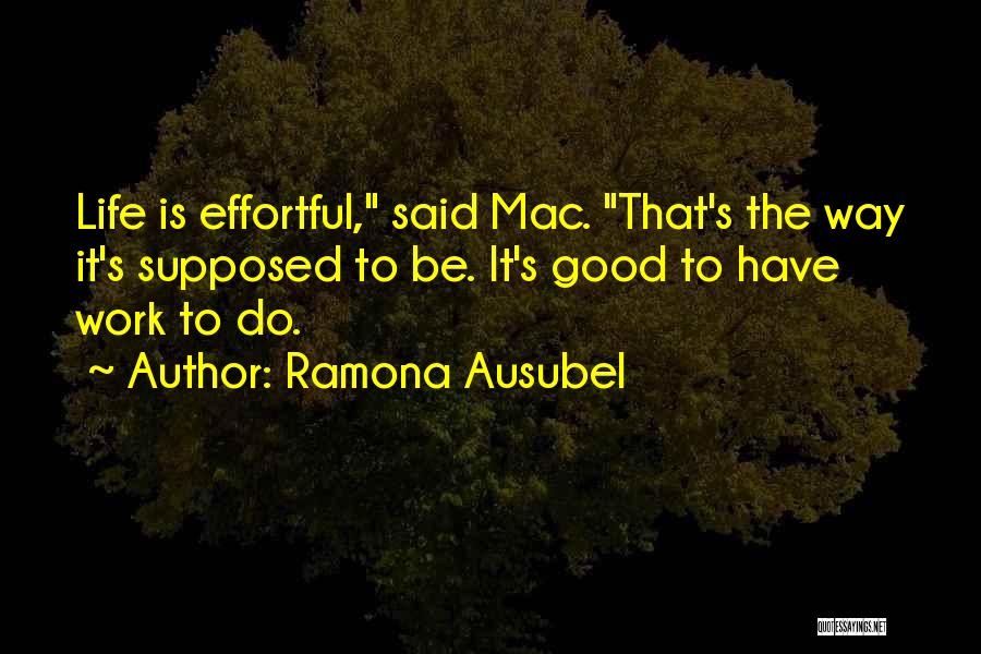 Ramona Ausubel Quotes: Life Is Effortful, Said Mac. That's The Way It's Supposed To Be. It's Good To Have Work To Do.