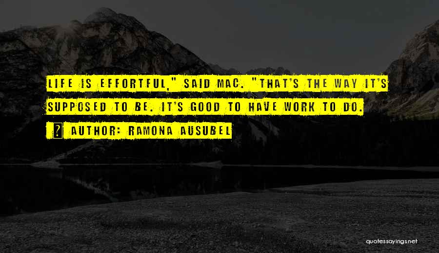 Ramona Ausubel Quotes: Life Is Effortful, Said Mac. That's The Way It's Supposed To Be. It's Good To Have Work To Do.