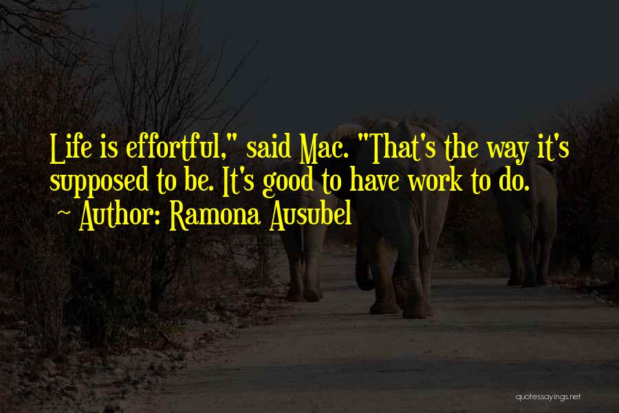 Ramona Ausubel Quotes: Life Is Effortful, Said Mac. That's The Way It's Supposed To Be. It's Good To Have Work To Do.