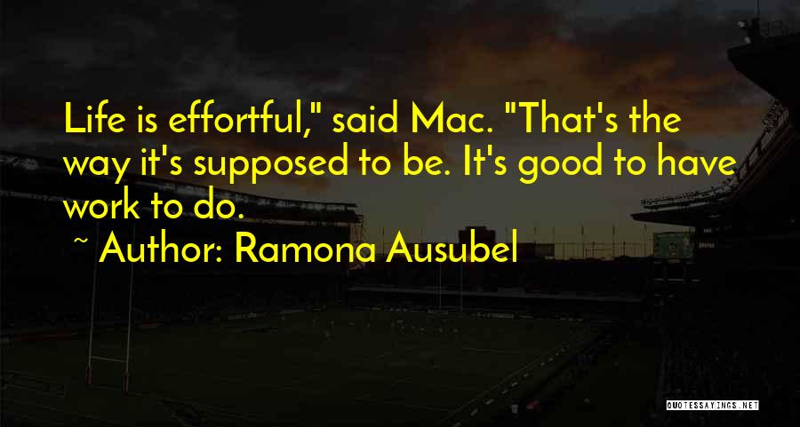 Ramona Ausubel Quotes: Life Is Effortful, Said Mac. That's The Way It's Supposed To Be. It's Good To Have Work To Do.