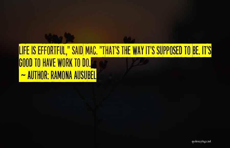 Ramona Ausubel Quotes: Life Is Effortful, Said Mac. That's The Way It's Supposed To Be. It's Good To Have Work To Do.