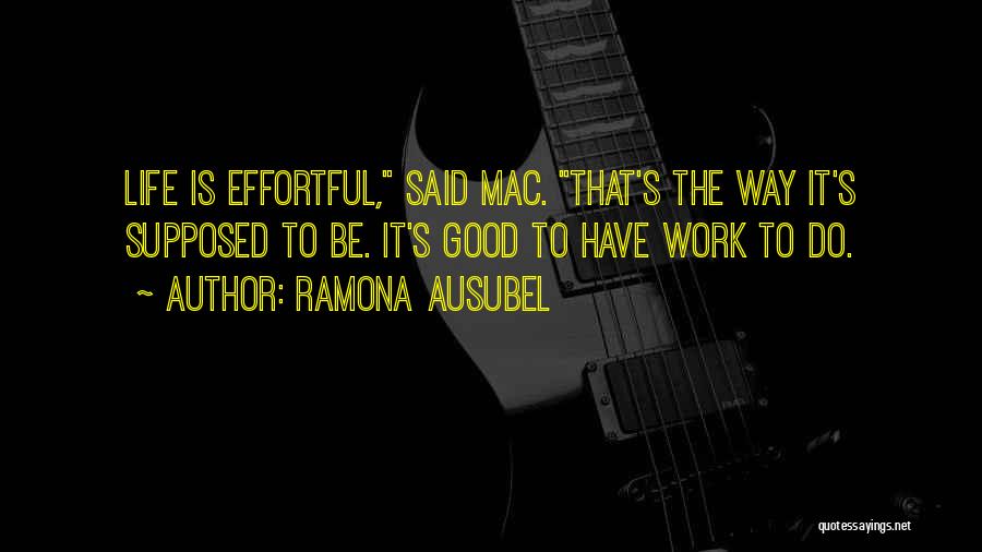 Ramona Ausubel Quotes: Life Is Effortful, Said Mac. That's The Way It's Supposed To Be. It's Good To Have Work To Do.