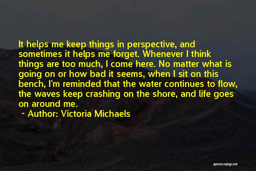 Victoria Michaels Quotes: It Helps Me Keep Things In Perspective, And Sometimes It Helps Me Forget. Whenever I Think Things Are Too Much,