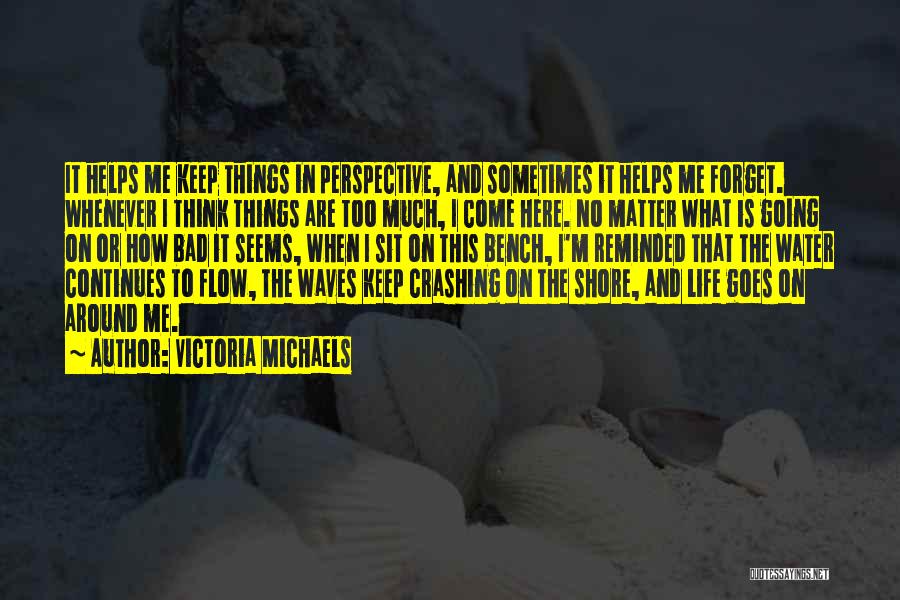 Victoria Michaels Quotes: It Helps Me Keep Things In Perspective, And Sometimes It Helps Me Forget. Whenever I Think Things Are Too Much,