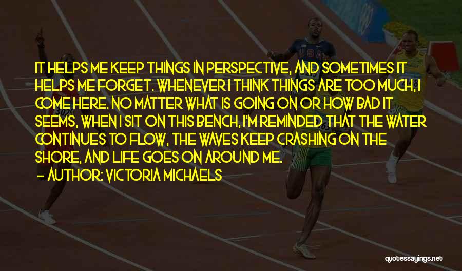 Victoria Michaels Quotes: It Helps Me Keep Things In Perspective, And Sometimes It Helps Me Forget. Whenever I Think Things Are Too Much,