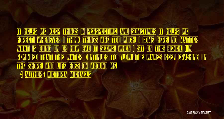 Victoria Michaels Quotes: It Helps Me Keep Things In Perspective, And Sometimes It Helps Me Forget. Whenever I Think Things Are Too Much,