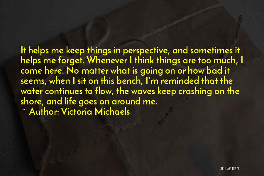 Victoria Michaels Quotes: It Helps Me Keep Things In Perspective, And Sometimes It Helps Me Forget. Whenever I Think Things Are Too Much,