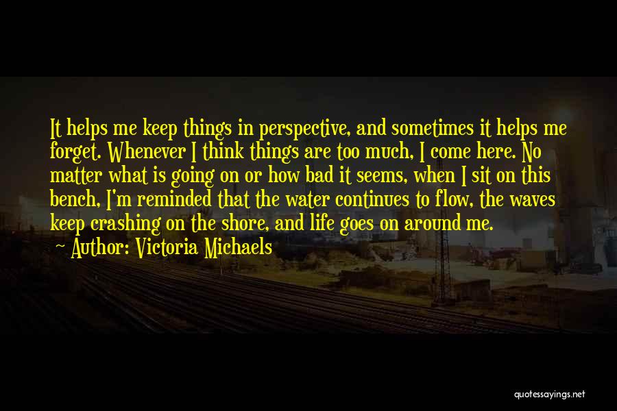 Victoria Michaels Quotes: It Helps Me Keep Things In Perspective, And Sometimes It Helps Me Forget. Whenever I Think Things Are Too Much,