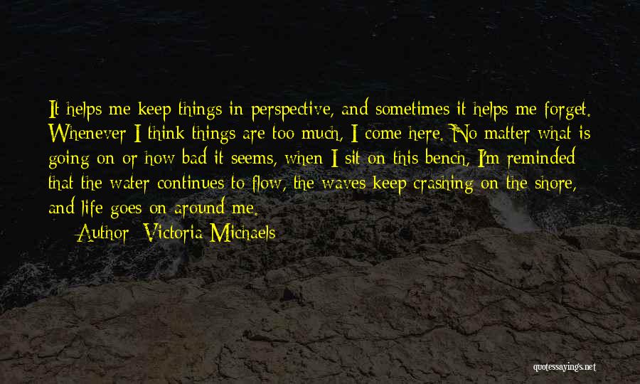 Victoria Michaels Quotes: It Helps Me Keep Things In Perspective, And Sometimes It Helps Me Forget. Whenever I Think Things Are Too Much,