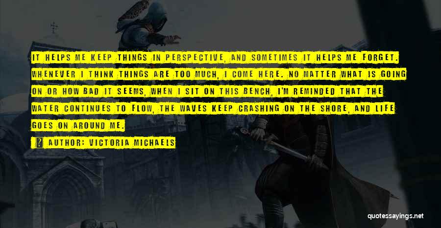 Victoria Michaels Quotes: It Helps Me Keep Things In Perspective, And Sometimes It Helps Me Forget. Whenever I Think Things Are Too Much,