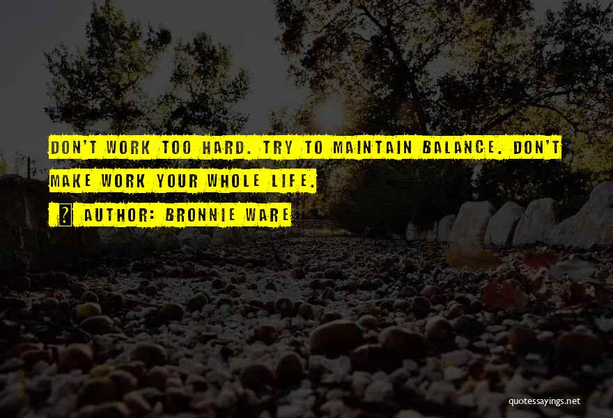 Bronnie Ware Quotes: Don't Work Too Hard. Try To Maintain Balance. Don't Make Work Your Whole Life.