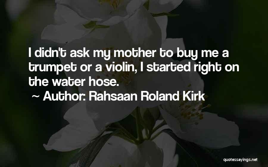 Rahsaan Roland Kirk Quotes: I Didn't Ask My Mother To Buy Me A Trumpet Or A Violin, I Started Right On The Water Hose.