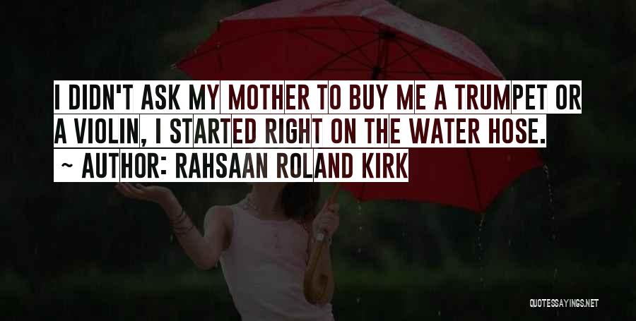 Rahsaan Roland Kirk Quotes: I Didn't Ask My Mother To Buy Me A Trumpet Or A Violin, I Started Right On The Water Hose.