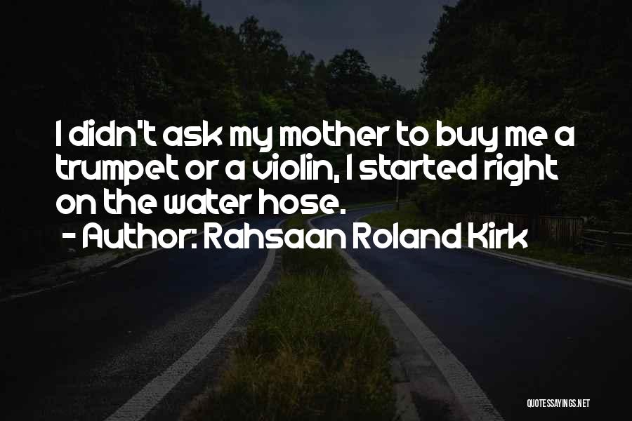 Rahsaan Roland Kirk Quotes: I Didn't Ask My Mother To Buy Me A Trumpet Or A Violin, I Started Right On The Water Hose.