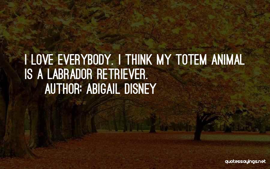 Abigail Disney Quotes: I Love Everybody. I Think My Totem Animal Is A Labrador Retriever.