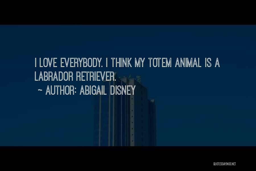 Abigail Disney Quotes: I Love Everybody. I Think My Totem Animal Is A Labrador Retriever.