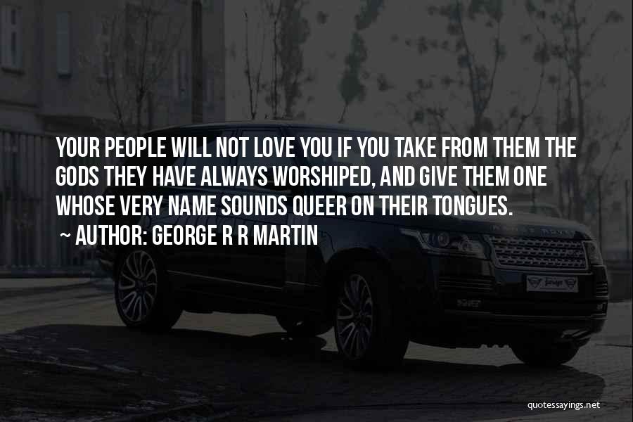 George R R Martin Quotes: Your People Will Not Love You If You Take From Them The Gods They Have Always Worshiped, And Give Them