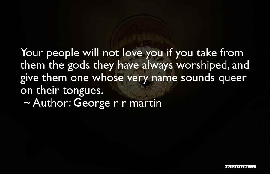 George R R Martin Quotes: Your People Will Not Love You If You Take From Them The Gods They Have Always Worshiped, And Give Them