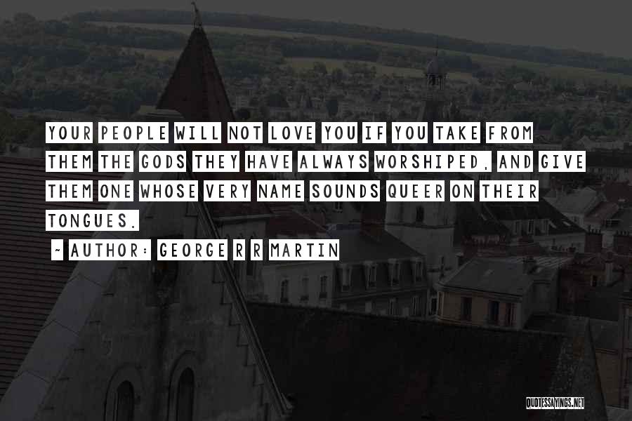 George R R Martin Quotes: Your People Will Not Love You If You Take From Them The Gods They Have Always Worshiped, And Give Them