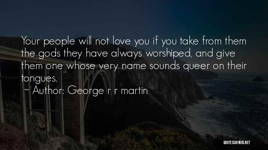 George R R Martin Quotes: Your People Will Not Love You If You Take From Them The Gods They Have Always Worshiped, And Give Them