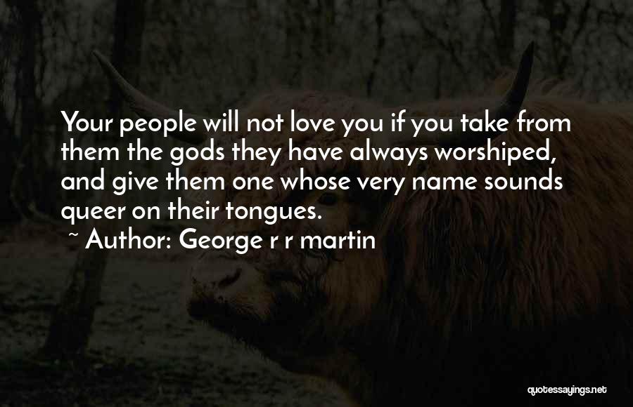 George R R Martin Quotes: Your People Will Not Love You If You Take From Them The Gods They Have Always Worshiped, And Give Them