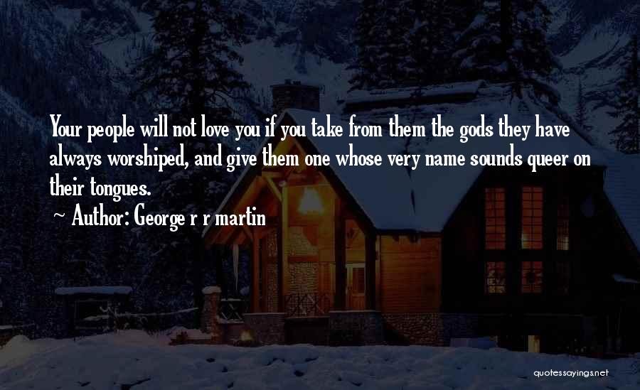 George R R Martin Quotes: Your People Will Not Love You If You Take From Them The Gods They Have Always Worshiped, And Give Them