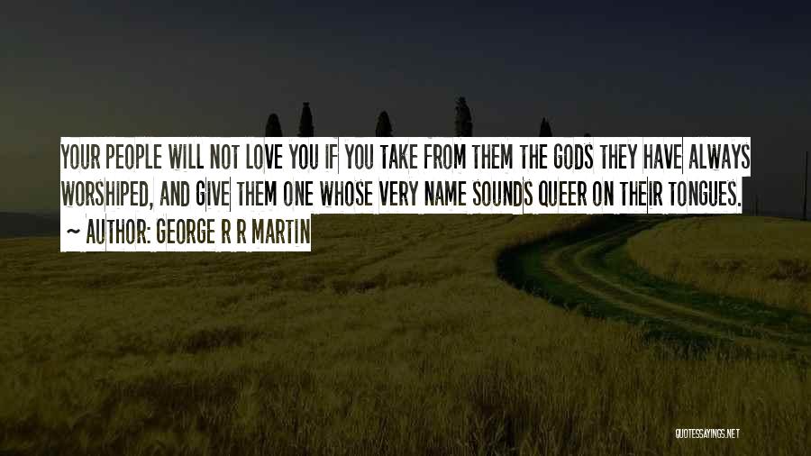 George R R Martin Quotes: Your People Will Not Love You If You Take From Them The Gods They Have Always Worshiped, And Give Them