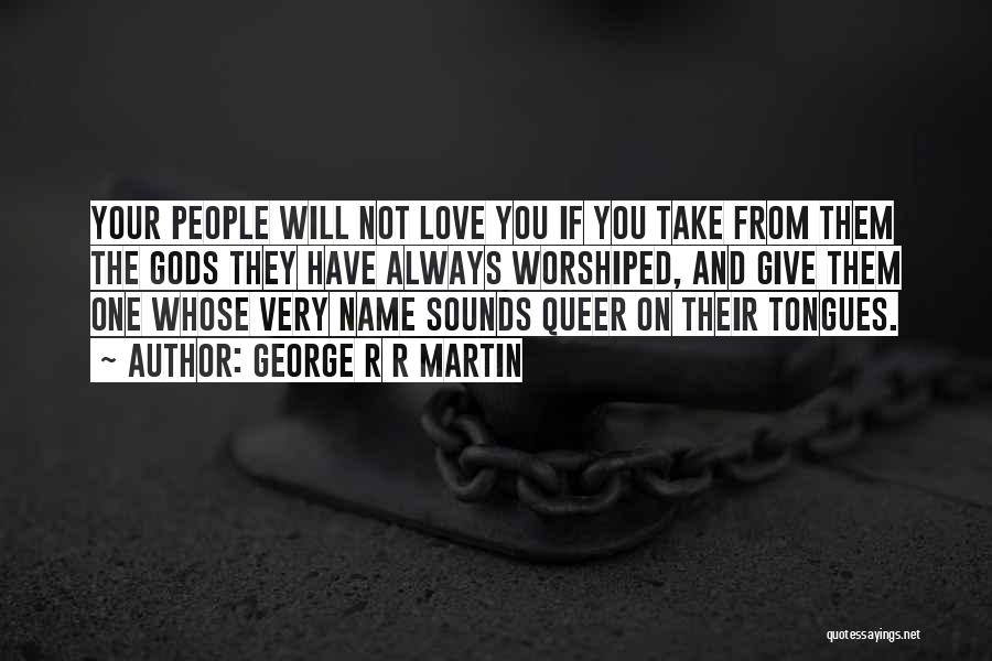 George R R Martin Quotes: Your People Will Not Love You If You Take From Them The Gods They Have Always Worshiped, And Give Them