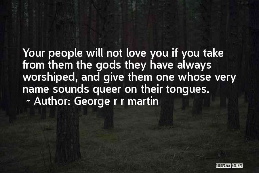 George R R Martin Quotes: Your People Will Not Love You If You Take From Them The Gods They Have Always Worshiped, And Give Them