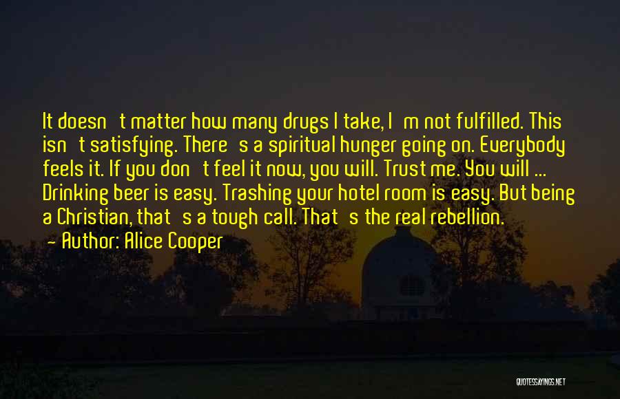 Alice Cooper Quotes: It Doesn't Matter How Many Drugs I Take, I'm Not Fulfilled. This Isn't Satisfying. There's A Spiritual Hunger Going On.