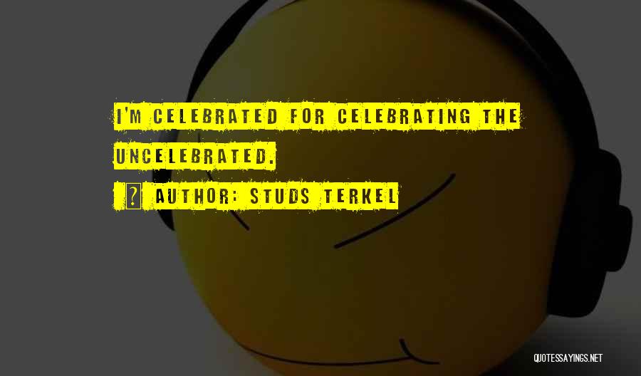 Studs Terkel Quotes: I'm Celebrated For Celebrating The Uncelebrated.