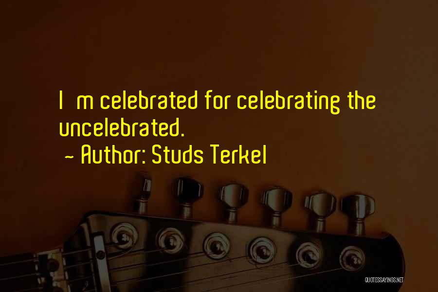 Studs Terkel Quotes: I'm Celebrated For Celebrating The Uncelebrated.