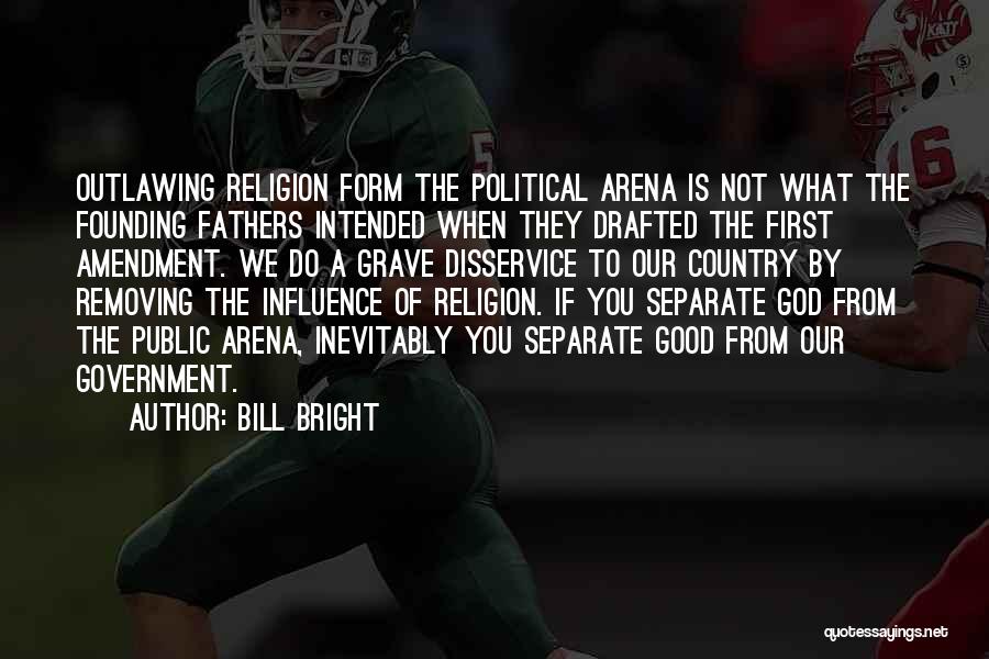 Bill Bright Quotes: Outlawing Religion Form The Political Arena Is Not What The Founding Fathers Intended When They Drafted The First Amendment. We