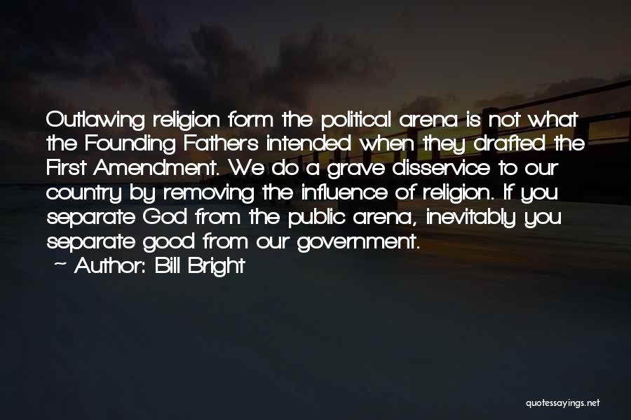 Bill Bright Quotes: Outlawing Religion Form The Political Arena Is Not What The Founding Fathers Intended When They Drafted The First Amendment. We