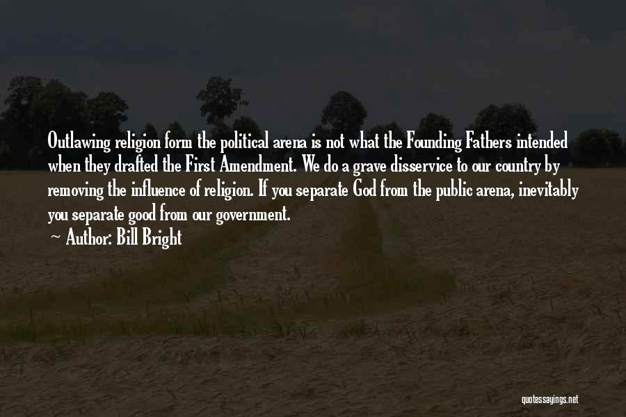 Bill Bright Quotes: Outlawing Religion Form The Political Arena Is Not What The Founding Fathers Intended When They Drafted The First Amendment. We